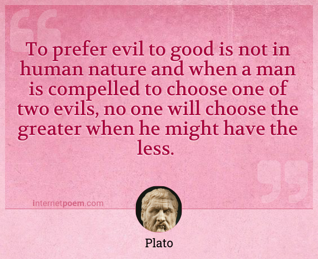 To prefer to good is not in human nature and when man is compelled to choose one of two evils, no one will choose the greater when he might have