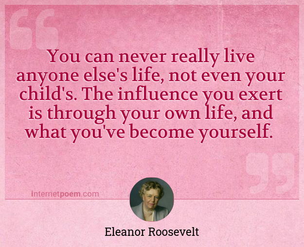 You Can Never Really Live Anyone Else S Life Not Even Your Child S The Influence You Exert Is Through Your Own Life And What You Ve Become Yourself
